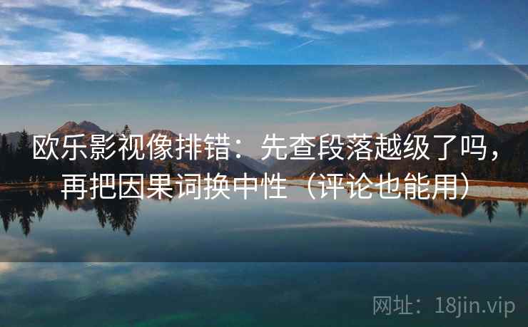 欧乐影视像排错:先查段落越级了吗,再把因果词换中性(评论也能用) 欧乐影视像排错:先查段落越级了吗,再把因果词换中性(评论也能用)