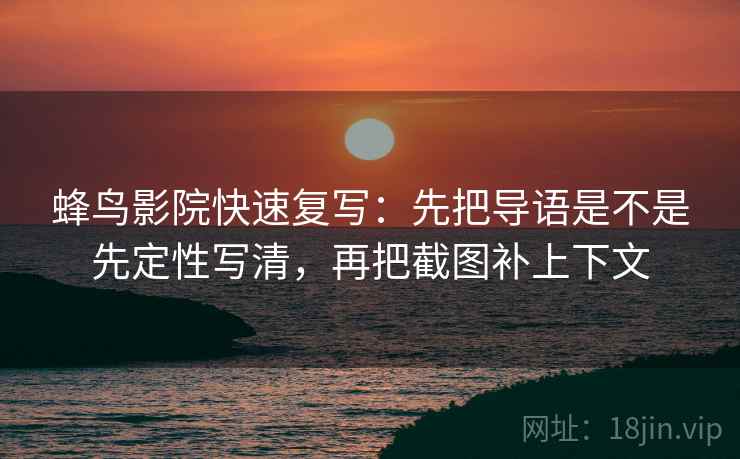 蜂鸟影院快速复写:先把导语是不是先定性写清,再把截图补上下文 蜂鸟影院快速复写:先把导语是不是先定性写清,再把截图补上下文