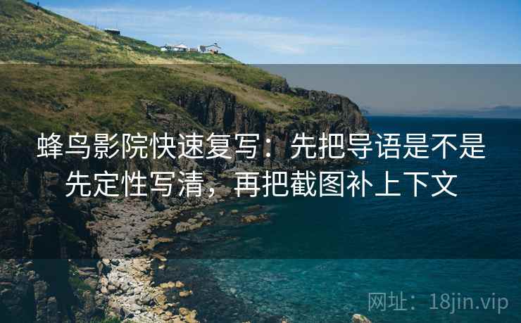 蜂鸟影院快速复写:先把导语是不是先定性写清,再把截图补上下文 蜂鸟影院快速复写:先把导语是不是先定性写清,再把截图补上下文