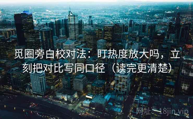 觅圈旁白校对法:盯热度放大吗,立刻把对比写同口径(读完更清楚) 觅圈旁白校对法:盯热度放大吗,立刻把对比写同口径(读完更清楚)