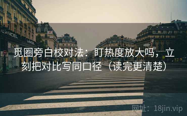 觅圈旁白校对法:盯热度放大吗,立刻把对比写同口径(读完更清楚) 觅圈旁白校对法:盯热度放大吗,立刻把对比写同口径(读完更清楚)