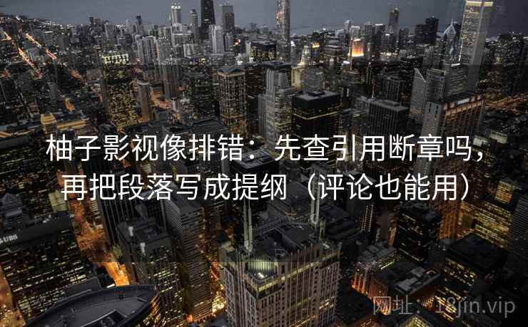 柚子影视像排错:先查引用断章吗,再把段落写成提纲(评论也能用) 柚子影视像排错:先查引用断章吗,再把段落写成提纲(评论也能用)