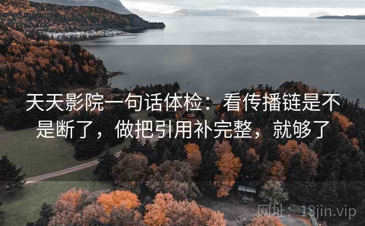 天天影院一句话体检:看传播链是不是断了,做把引用补完整,就够了 天天影院一句话体检:看传播链是不是断了,做把引用补完整,就够了