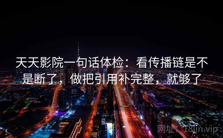 天天影院一句话体检:看传播链是不是断了,做把引用补完整,就够了 天天影院一句话体检:看传播链是不是断了,做把引用补完整,就够了