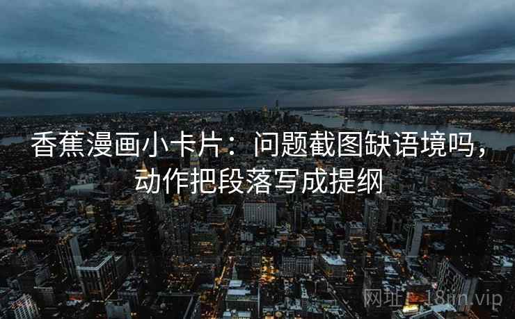 香蕉漫画小卡片:问题截图缺语境吗,动作把段落写成提纲 香蕉漫画小卡片:问题截图缺语境吗,动作把段落写成提纲