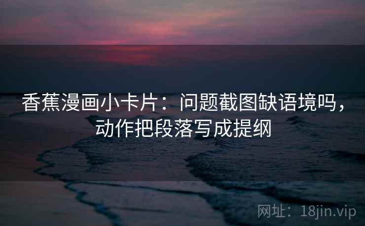 香蕉漫画小卡片:问题截图缺语境吗,动作把段落写成提纲 香蕉漫画小卡片:问题截图缺语境吗,动作把段落写成提纲