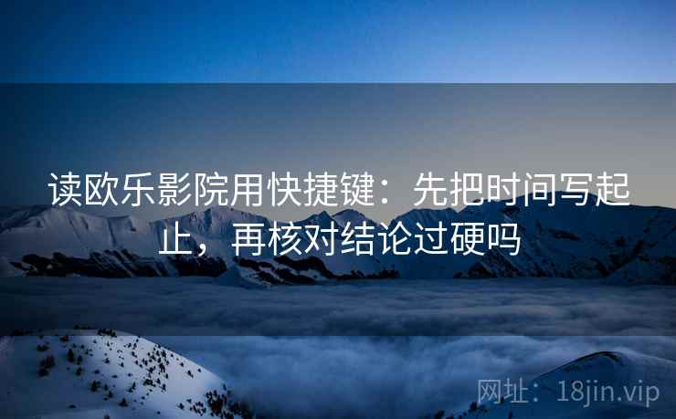 读欧乐影院用快捷键:先把时间写起止,再核对结论过硬吗 读欧乐影院用快捷键:先把时间写起止,再核对结论过硬吗