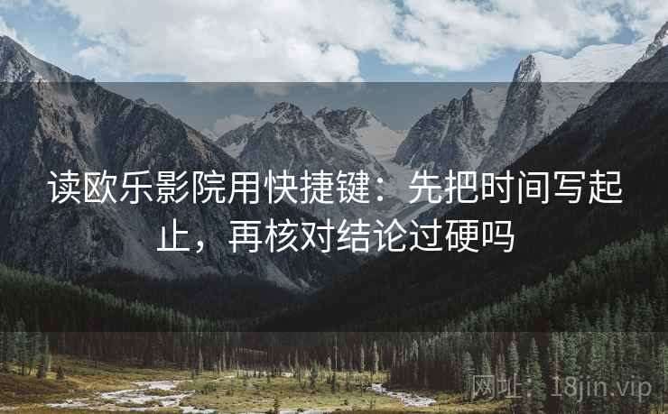 读欧乐影院用快捷键:先把时间写起止,再核对结论过硬吗 读欧乐影院用快捷键:先把时间写起止,再核对结论过硬吗