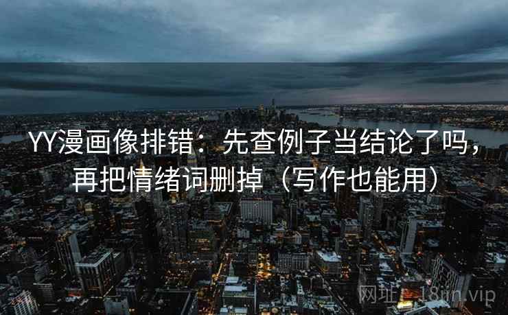 YY漫画像排错:先查例子当结论了吗,再把情绪词删掉(写作也能用) YY漫画像排错:先查例子当结论了吗,再把情绪词删掉(写作也能用)