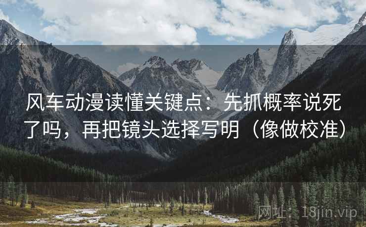 风车动漫读懂关键点:先抓概率说死了吗,再把镜头选择写明(像做校准) 风车动漫读懂关键点:先抓概率说死了吗,再把镜头选择写明(像做校准)