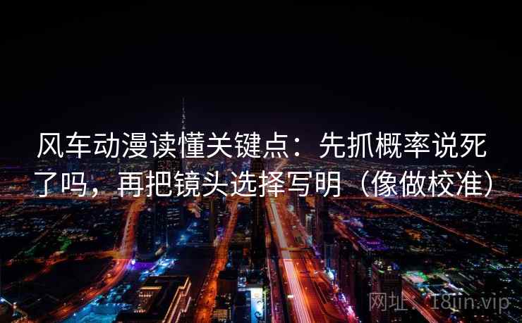 风车动漫读懂关键点:先抓概率说死了吗,再把镜头选择写明(像做校准) 风车动漫读懂关键点:先抓概率说死了吗,再把镜头选择写明(像做校准)