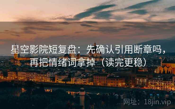 星空影院短复盘:先确认引用断章吗,再把情绪词拿掉(读完更稳) 星空影院短复盘:先确认引用断章吗,再把情绪词拿掉(读完更稳)