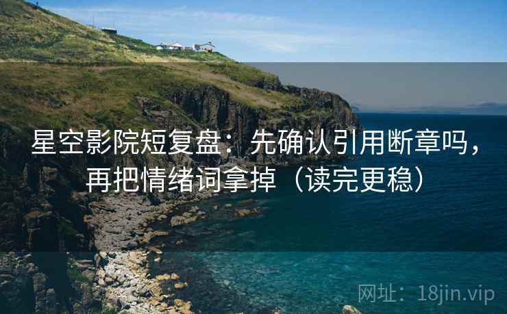 星空影院短复盘:先确认引用断章吗,再把情绪词拿掉(读完更稳) 星空影院短复盘:先确认引用断章吗,再把情绪词拿掉(读完更稳)