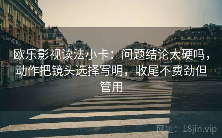 欧乐影视读法小卡:问题结论太硬吗,动作把镜头选择写明,收尾不费劲但管用 欧乐影视读法小卡:问题结论太硬吗,动作把镜头选择写明,收尾不费劲但管用