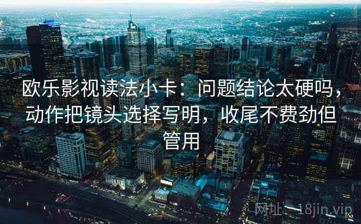 欧乐影视读法小卡:问题结论太硬吗,动作把镜头选择写明,收尾不费劲但管用 欧乐影视读法小卡:问题结论太硬吗,动作把镜头选择写明,收尾不费劲但管用