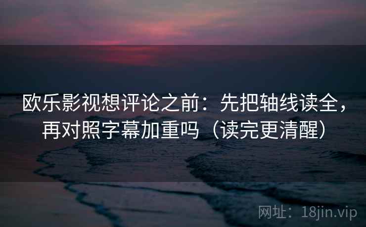 欧乐影视想评论之前:先把轴线读全,再对照字幕加重吗(读完更清醒) 欧乐影视想评论之前:先把轴线读全,再对照字幕加重吗(读完更清醒)