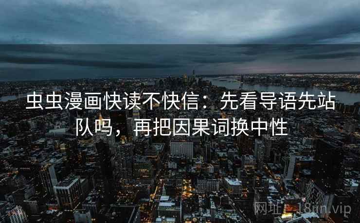 虫虫漫画快读不快信:先看导语先站队吗,再把因果词换中性 虫虫漫画快读不快信:先看导语先站队吗,再把因果词换中性