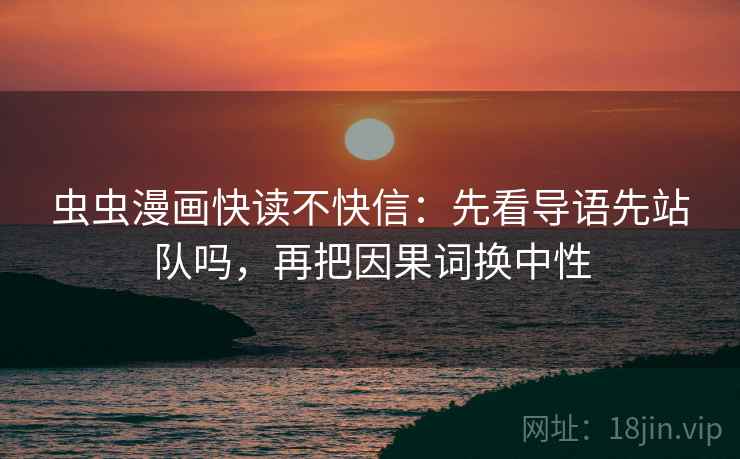 虫虫漫画快读不快信:先看导语先站队吗,再把因果词换中性 虫虫漫画快读不快信:先看导语先站队吗,再把因果词换中性