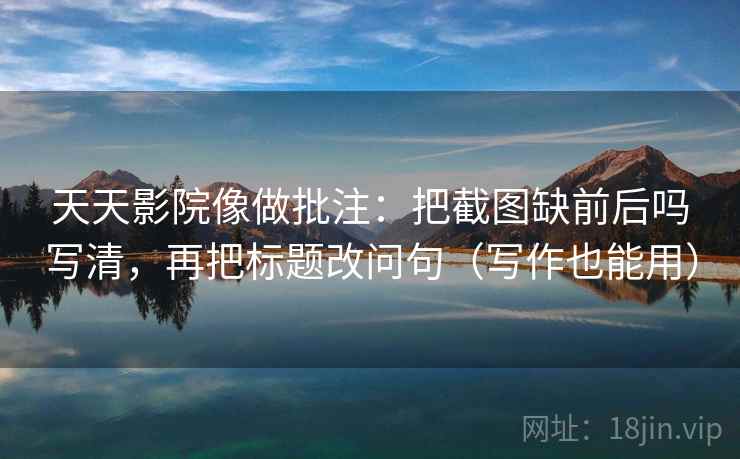 天天影院像做批注:把截图缺前后吗写清,再把标题改问句(写作也能用) 天天影院像做批注:把截图缺前后吗写清,再把标题改问句(写作也能用)