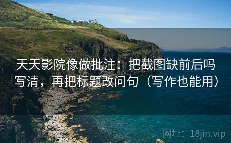 天天影院像做批注:把截图缺前后吗写清,再把标题改问句(写作也能用) 天天影院像做批注:把截图缺前后吗写清,再把标题改问句(写作也能用)