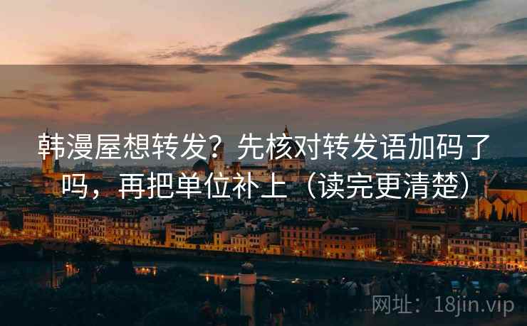 韩漫屋想转发?先核对转发语加码了吗,再把单位补上(读完更清楚) 韩漫屋想转发?先核对转发语加码了吗,再把单位补上(读完更清楚)