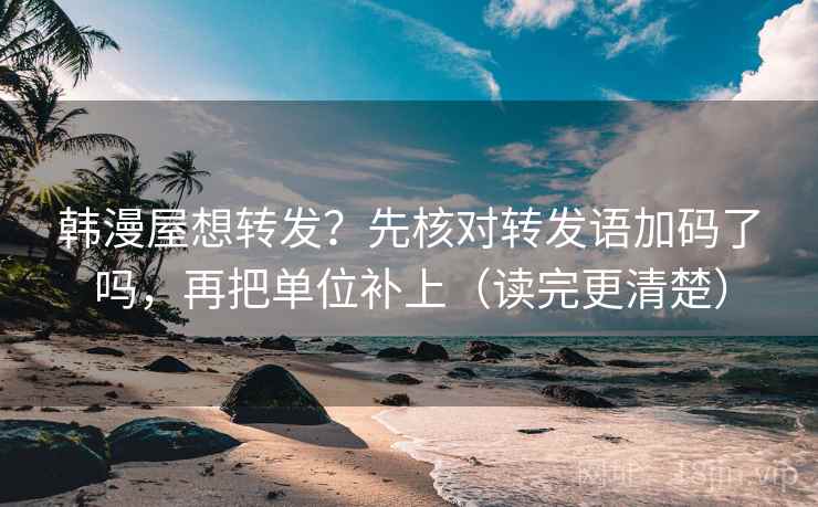 韩漫屋想转发?先核对转发语加码了吗,再把单位补上(读完更清楚) 韩漫屋想转发?先核对转发语加码了吗,再把单位补上(读完更清楚)