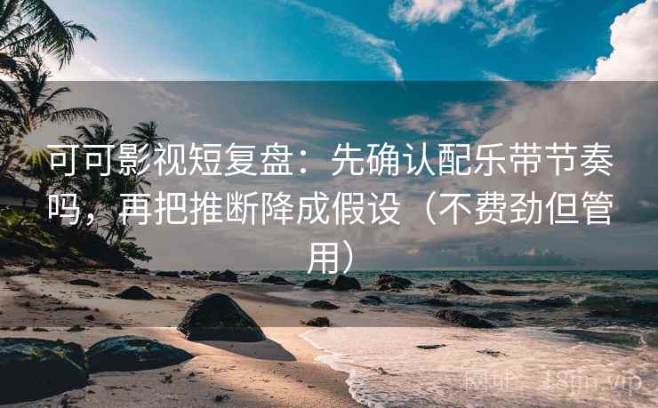 可可影视短复盘:先确认配乐带节奏吗,再把推断降成假设(不费劲但管用) 可可影视短复盘:先确认配乐带节奏吗,再把推断降成假设(不费劲但管用)