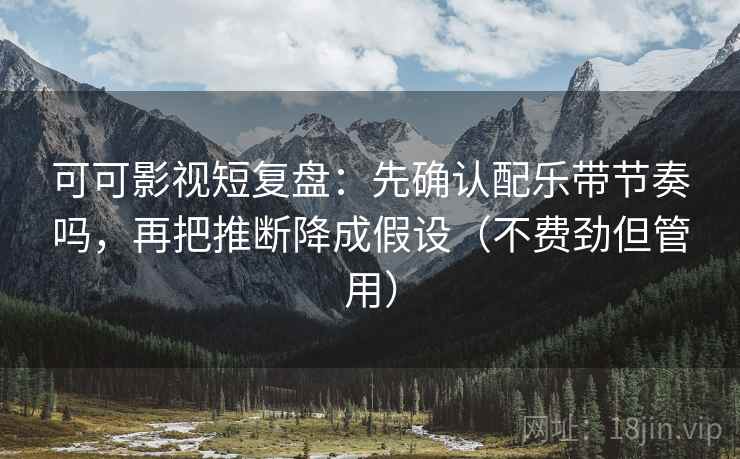 可可影视短复盘:先确认配乐带节奏吗,再把推断降成假设(不费劲但管用) 可可影视短复盘:先确认配乐带节奏吗,再把推断降成假设(不费劲但管用)