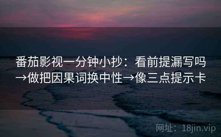 番茄影视一分钟小抄:看前提漏写吗→做把因果词换中性→像三点提示卡 番茄影视一分钟小抄:看前提漏写吗→做把因果词换中性→像三点提示卡