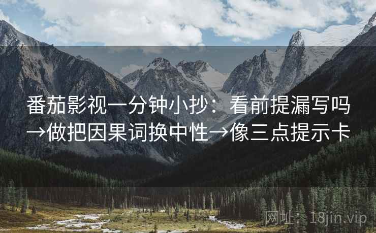番茄影视一分钟小抄:看前提漏写吗→做把因果词换中性→像三点提示卡 番茄影视一分钟小抄:看前提漏写吗→做把因果词换中性→像三点提示卡