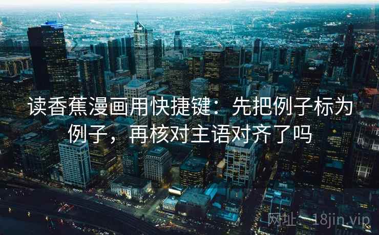读香蕉漫画用快捷键:先把例子标为例子,再核对主语对齐了吗 读香蕉漫画用快捷键:先把例子标为例子,再核对主语对齐了吗