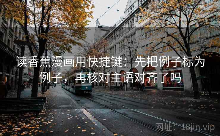 读香蕉漫画用快捷键:先把例子标为例子,再核对主语对齐了吗 读香蕉漫画用快捷键:先把例子标为例子,再核对主语对齐了吗