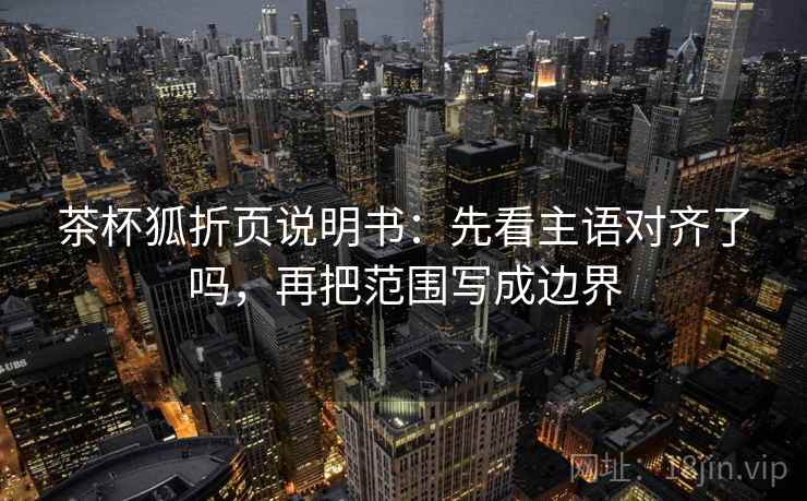 茶杯狐折页说明书:先看主语对齐了吗,再把范围写成边界 茶杯狐折页说明书:先看主语对齐了吗,再把范围写成边界