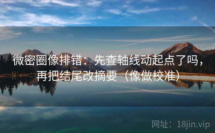 微密圈像排错:先查轴线动起点了吗,再把结尾改摘要(像做校准) 微密圈像排错:先查轴线动起点了吗,再把结尾改摘要(像做校准)