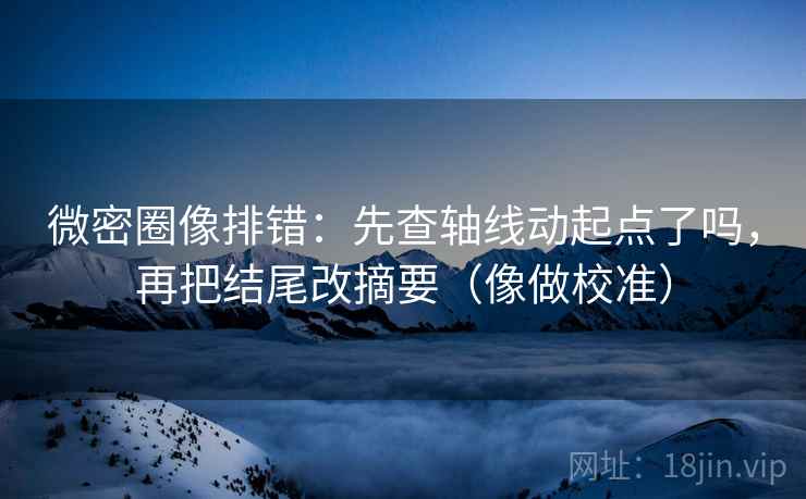 微密圈像排错:先查轴线动起点了吗,再把结尾改摘要(像做校准) 微密圈像排错:先查轴线动起点了吗,再把结尾改摘要(像做校准)