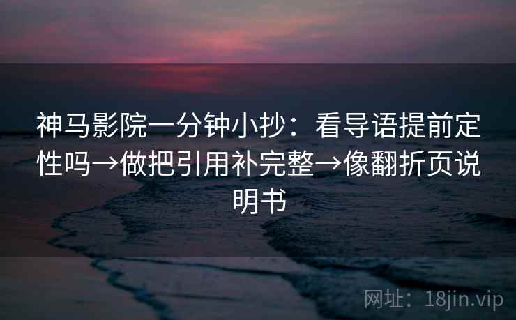 神马影院一分钟小抄:看导语提前定性吗→做把引用补完整→像翻折页说明书 神马影院一分钟小抄:看导语提前定性吗→做把引用补完整→像翻折页说明书