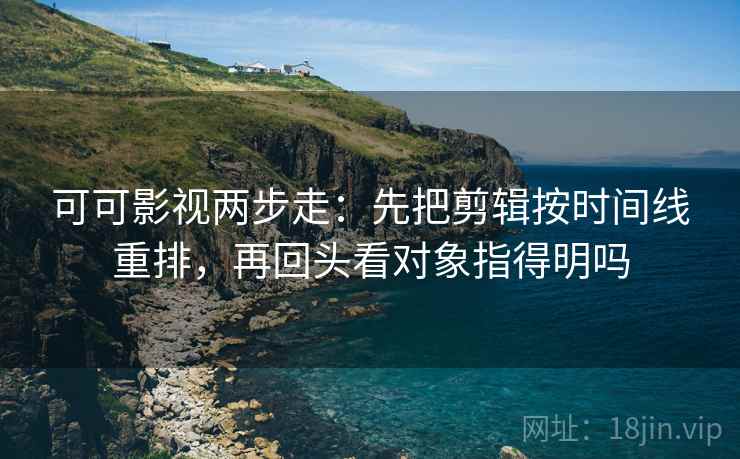 可可影视两步走：先把剪辑按时间线重排，再回头看对象指得明吗