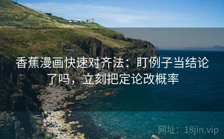 香蕉漫画快速对齐法:盯例子当结论了吗,立刻把定论改概率 香蕉漫画快速对齐法:盯例子当结论了吗,立刻把定论改概率