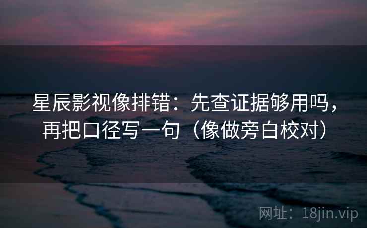 星辰影视像排错:先查证据够用吗,再把口径写一句(像做旁白校对) 星辰影视像排错:先查证据够用吗,再把口径写一句(像做旁白校对)
