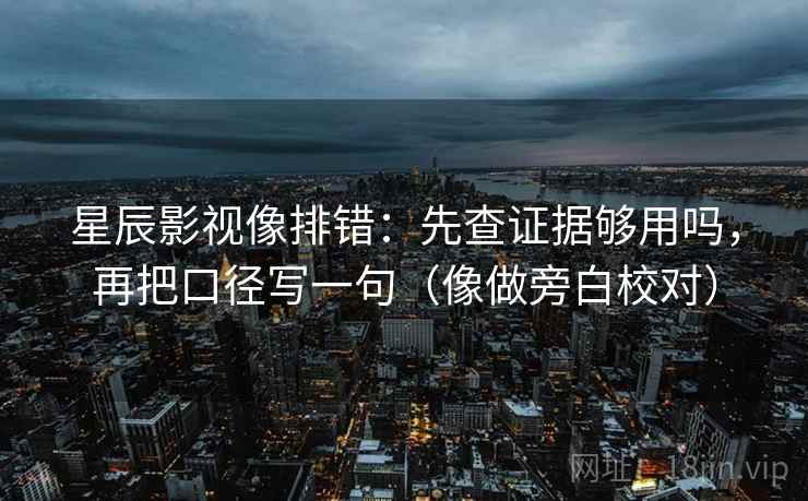 星辰影视像排错:先查证据够用吗,再把口径写一句(像做旁白校对) 星辰影视像排错:先查证据够用吗,再把口径写一句(像做旁白校对)
