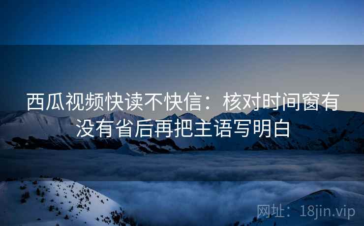 西瓜视频快读不快信:核对时间窗有没有省后再把主语写明白 西瓜视频快读不快信:核对时间窗有没有省后再把主语写明白