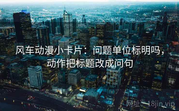 风车动漫小卡片:问题单位标明吗,动作把标题改成问句 风车动漫小卡片:问题单位标明吗,动作把标题改成问句