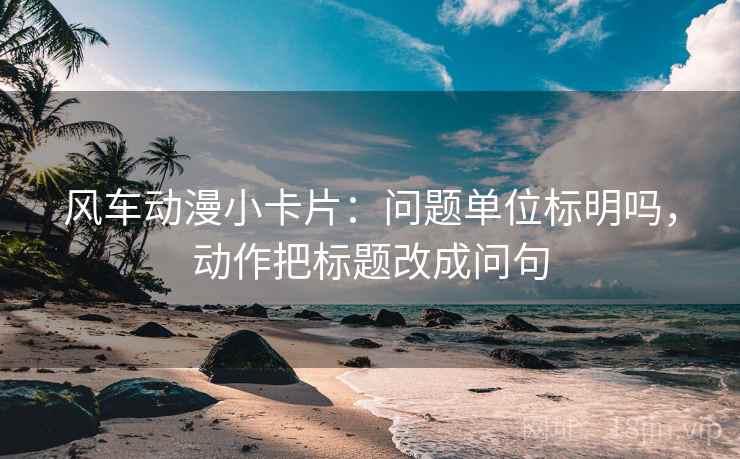风车动漫小卡片:问题单位标明吗,动作把标题改成问句 风车动漫小卡片:问题单位标明吗,动作把标题改成问句