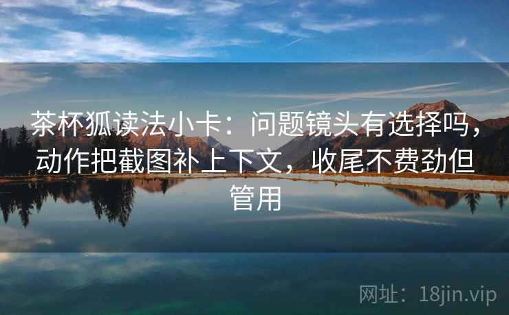 茶杯狐读法小卡:问题镜头有选择吗,动作把截图补上下文,收尾不费劲但管用 茶杯狐读法小卡:问题镜头有选择吗,动作把截图补上下文,收尾不费劲但管用