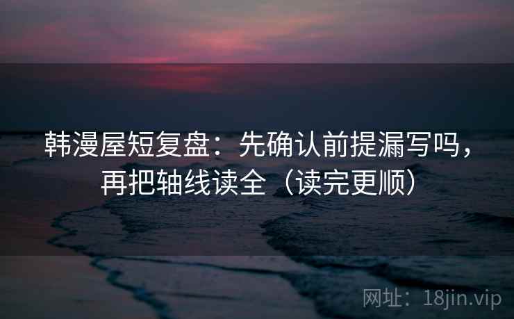 韩漫屋短复盘:先确认前提漏写吗,再把轴线读全(读完更顺) 韩漫屋短复盘:先确认前提漏写吗,再把轴线读全(读完更顺)