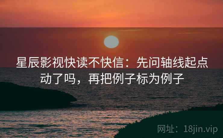 星辰影视快读不快信:先问轴线起点动了吗,再把例子标为例子 星辰影视快读不快信:先问轴线起点动了吗,再把例子标为例子