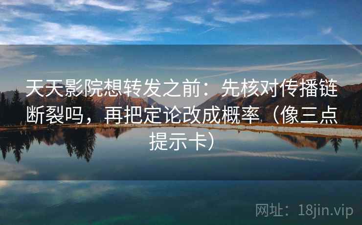 天天影院想转发之前:先核对传播链断裂吗,再把定论改成概率(像三点提示卡) 天天影院想转发之前:先核对传播链断裂吗,再把定论改成概率(像三点提示卡)
