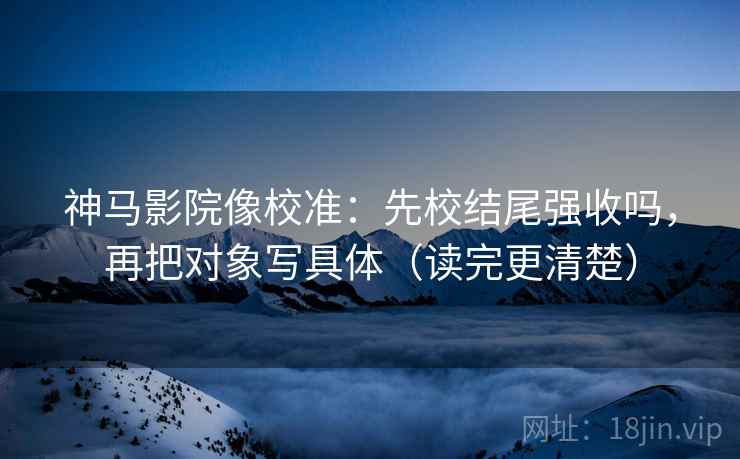 神马影院像校准:先校结尾强收吗,再把对象写具体(读完更清楚) 神马影院像校准:先校结尾强收吗,再把对象写具体(读完更清楚)