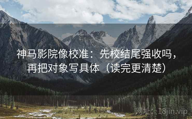神马影院像校准:先校结尾强收吗,再把对象写具体(读完更清楚) 神马影院像校准:先校结尾强收吗,再把对象写具体(读完更清楚)