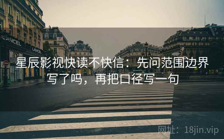 星辰影视快读不快信:先问范围边界写了吗,再把口径写一句 星辰影视快读不快信:先问范围边界写了吗,再把口径写一句